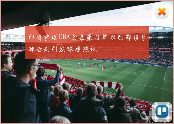 即将重返CBA余嘉豪与毕尔巴鄂俱乐部告别引发球迷热议