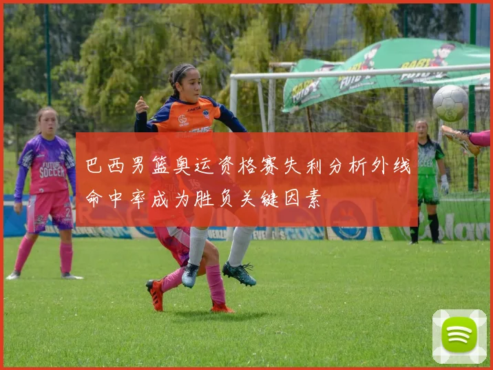 巴西男篮奥运资格赛失利分析外线命中率成为胜负关键因素