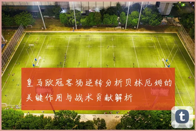皇马欧冠客场逆转分析贝林厄姆的关键作用与战术贡献解析