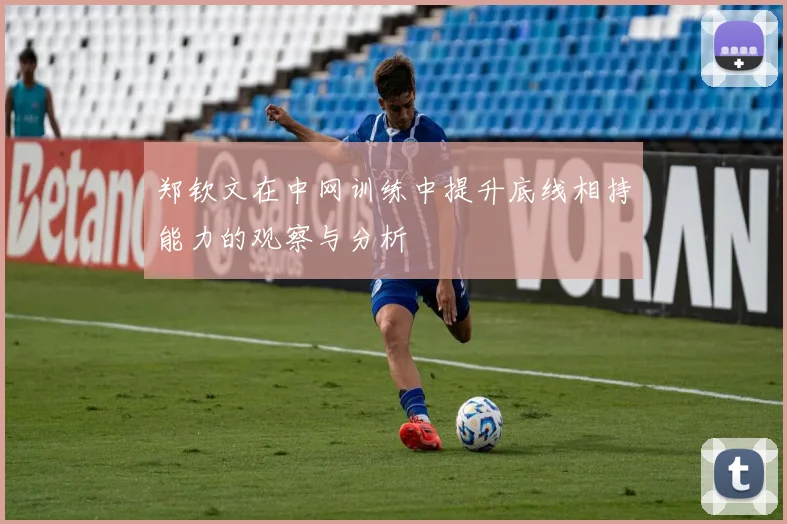 郑钦文在中网训练中提升底线相持能力的观察与分析