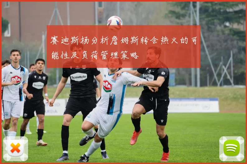 赛迪斯杨分析詹姆斯转会热火的可能性及负荷管理策略