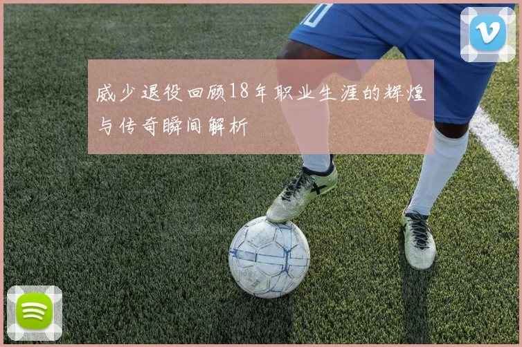 威少退役回顾18年职业生涯的辉煌与传奇瞬间解析
