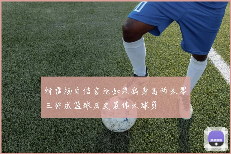 特雷杨自信言论如果我身高两米零三将成篮球历史最伟大球员