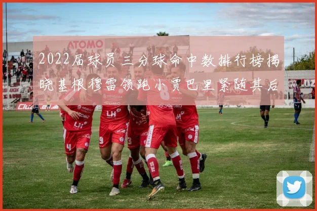 2022届球员三分球命中数排行榜揭晓基根穆雷领跑小贾巴里紧随其后
