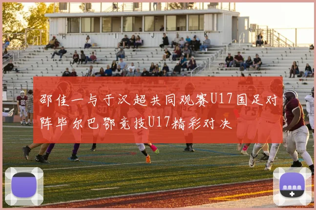邵佳一与于汉超共同观赛U17国足对阵毕尔巴鄂竞技U17精彩对决