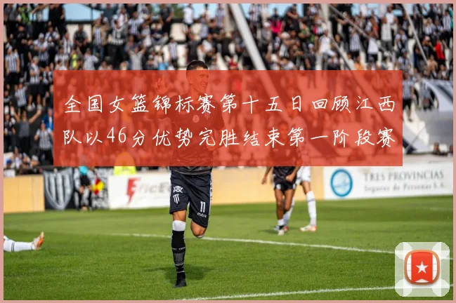 全国女篮锦标赛第十五日回顾江西队以46分优势完胜结束第一阶段赛事